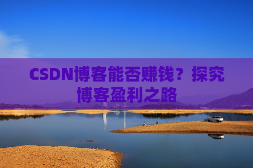CSDN博客能否赚钱?探究博客盈利之路
